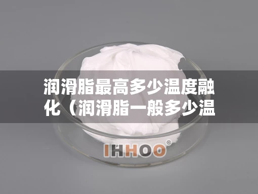 润滑脂最高多少温度融化（润滑脂一般多少温度液化）