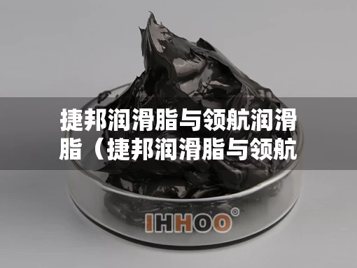 捷邦润滑脂与领航润滑脂（捷邦润滑脂与领航润滑脂哪个好）
