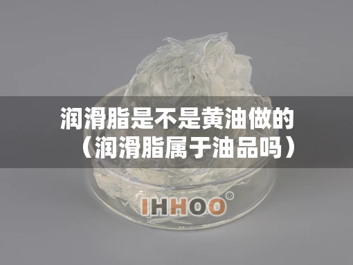 润滑脂是不是黄油做的（润滑脂属于油品吗）