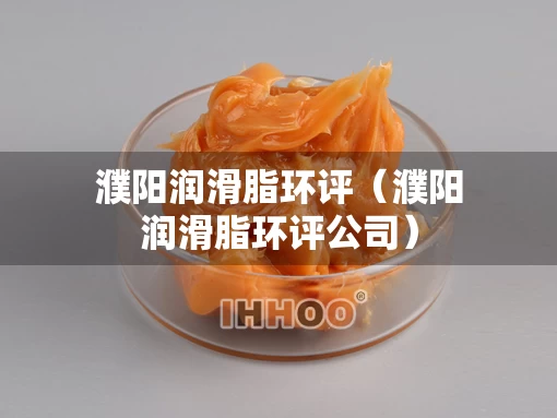 濮阳润滑脂环评（濮阳润滑脂环评公司）
