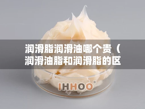 润滑脂润滑油哪个贵（润滑油脂和润滑脂的区别）