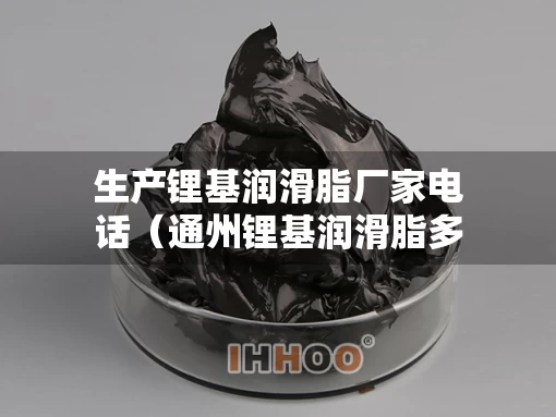 生产锂基润滑脂厂家电话（通州锂基润滑脂多少钱）