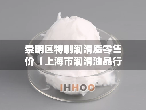 崇明区特制润滑脂零售价（上海市润滑油品行业协会）