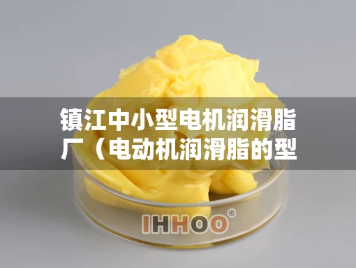 镇江中小型电机润滑脂厂（电动机润滑脂的型号有哪些）