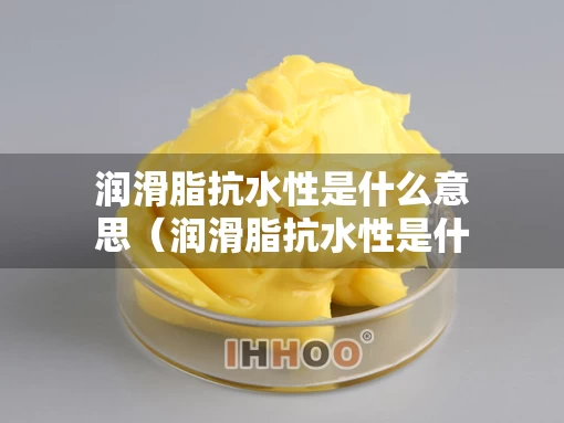 润滑脂抗水性是什么意思（润滑脂抗水性是什么意思啊）
