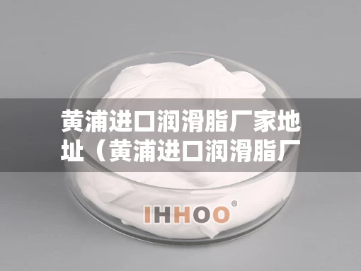 黄浦进口润滑脂厂家地址（黄浦进口润滑脂厂家地址查询）