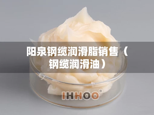 阳泉钢缆润滑脂销售（钢缆润滑油）