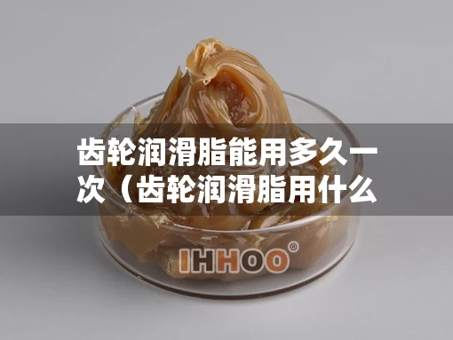 齿轮润滑脂能用多久一次（齿轮润滑脂用什么清洗）