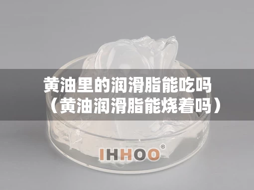 黄油里的润滑脂能吃吗（黄油润滑脂能烧着吗）