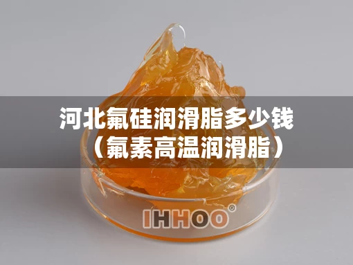 河北氟硅润滑脂多少钱（氟素高温润滑脂）