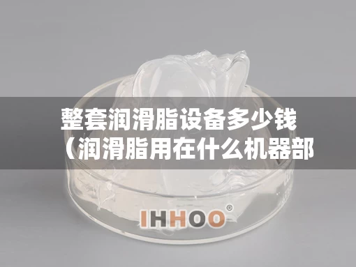 整套润滑脂设备多少钱（润滑脂用在什么机器部件）