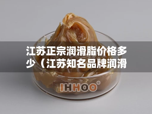 江苏正宗润滑脂价格多少（江苏知名品牌润滑油）