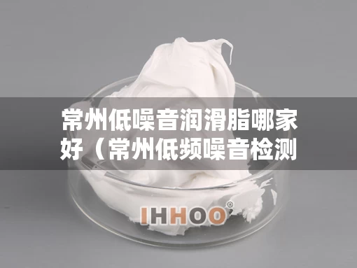 常州低噪音润滑脂哪家好（常州低频噪音检测中心）