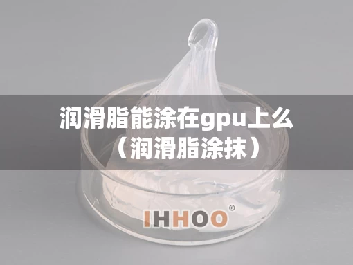润滑脂能涂在gpu上么（润滑脂涂抹）
