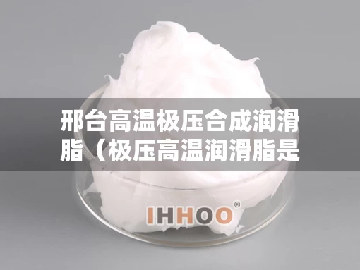 邢台高温极压合成润滑脂（极压高温润滑脂是什么）