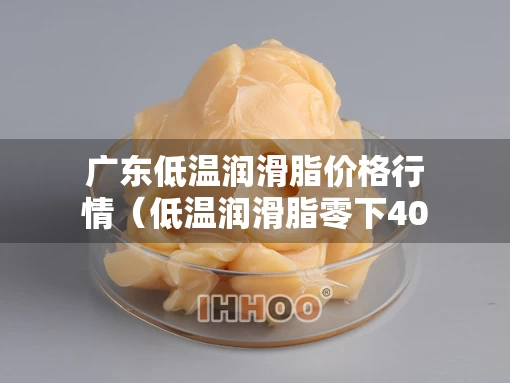广东低温润滑脂价格行情（低温润滑脂零下40度）