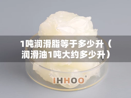 1吨润滑脂等于多少升（润滑油1吨大约多少升）