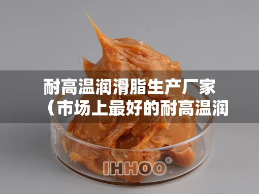 耐高温润滑脂生产厂家（市场上最好的耐高温润滑脂）