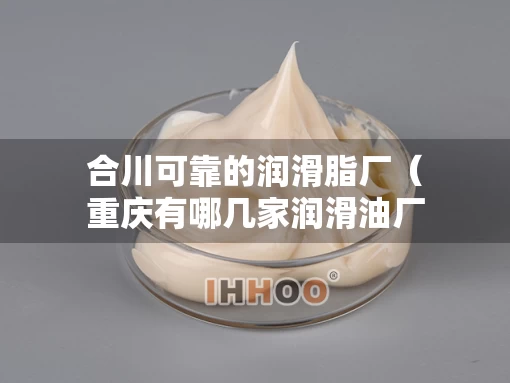 合川可靠的润滑脂厂（重庆有哪几家润滑油厂）