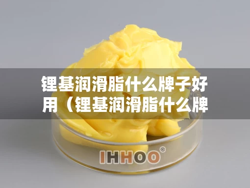 锂基润滑脂什么牌子好用（锂基润滑脂什么牌子好用点）