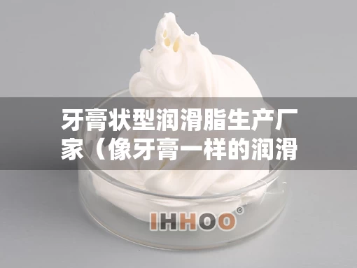 牙膏状型润滑脂生产厂家（像牙膏一样的润滑油）