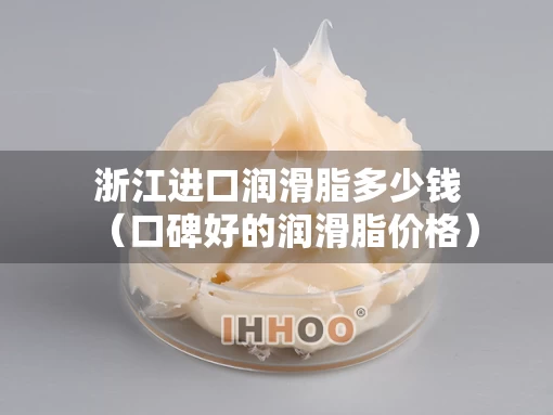 浙江进口润滑脂多少钱(口碑好的润滑脂价格) 浙江进口润滑脂多少钱(口碑好的润滑脂价格)