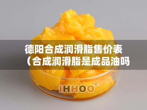 德阳合成润滑脂售价表(合成润滑脂是成品油吗) 德阳合成润滑脂售价表(合成润滑脂是成品油吗)