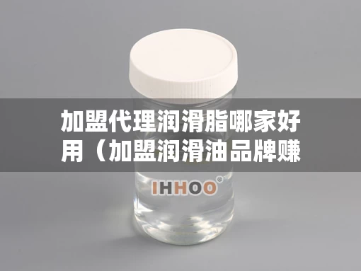 加盟代理润滑脂哪家好用(加盟润滑油品牌赚钱吗) 加盟代理润滑脂哪家好用(加盟润滑油品牌赚钱吗)