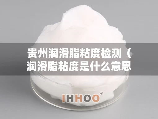 贵州润滑脂粘度检测(润滑脂粘度是什么意思) 贵州润滑脂粘度检测(润滑脂粘度是什么意思)