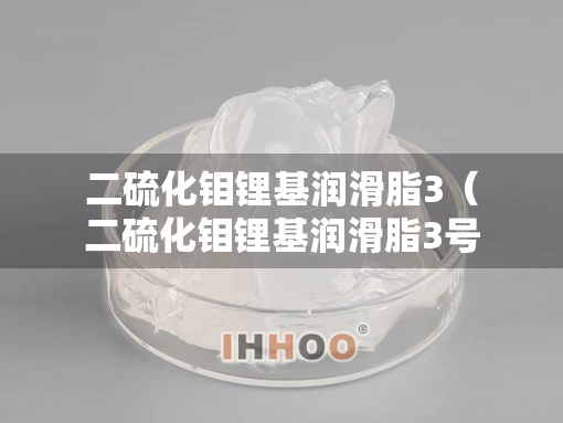 二硫化钼锂基润滑脂3(二硫化钼锂基润滑脂3号不能用在哪) 二硫化钼锂基润滑脂3(二硫化钼锂基润滑脂3号不能用在哪)