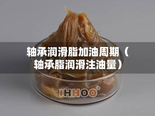 轴承润滑脂加油周期(轴承脂润滑注油量) 轴承润滑脂加油周期(轴承脂润滑注油量)