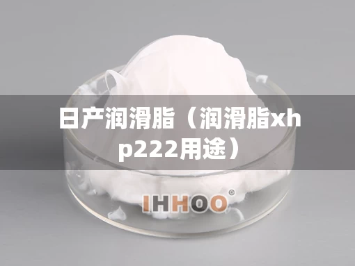 日产润滑脂(润滑脂xhp222用途) 日产润滑脂(润滑脂xhp222用途)