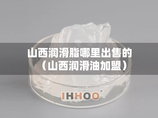 山西润滑脂哪里出售的(山西润滑油加盟) 山西润滑脂哪里出售的(山西润滑油加盟)