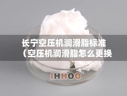 长宁空压机润滑脂标准（空压机润滑脂怎么更换）