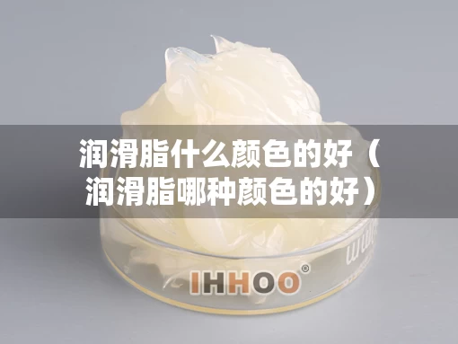 润滑脂什么颜色的好（润滑脂哪种颜色的好）