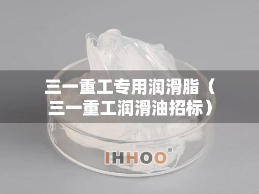 三一重工专用润滑脂(三一重工润滑油招标) 三一重工专用润滑脂(三一重工润滑油招标)