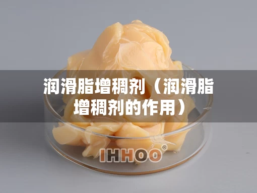 润滑脂增稠剂（润滑脂增稠剂的作用）