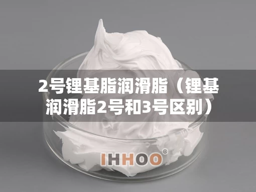 2号锂基脂润滑脂（锂基润滑脂2号和3号区别）