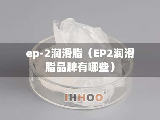 ep-2润滑脂(EP2润滑脂品牌有哪些) ep-2润滑脂(EP2润滑脂品牌有哪些)