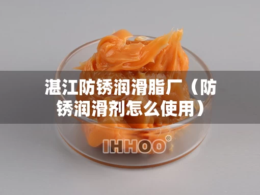 湛江防锈润滑脂厂(防锈润滑剂怎么使用) 湛江防锈润滑脂厂(防锈润滑剂怎么使用)
