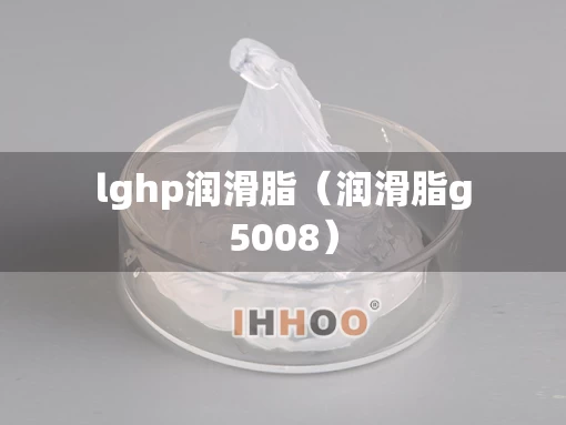 lghp润滑脂(润滑脂g5008) lghp润滑脂(润滑脂g5008)