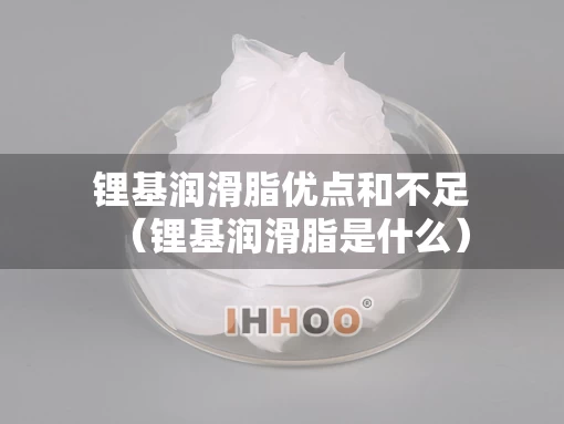 锂基润滑脂优点和不足（锂基润滑脂是什么）