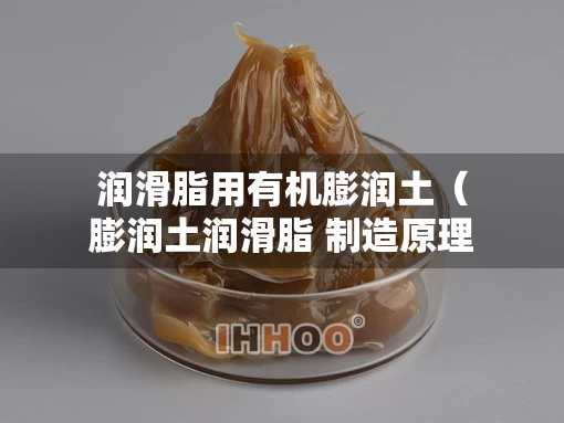 润滑脂用有机膨润土（膨润土润滑脂 制造原理）