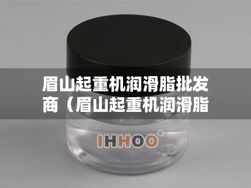 眉山起重机润滑脂批发商（眉山起重机润滑脂批发商电话）