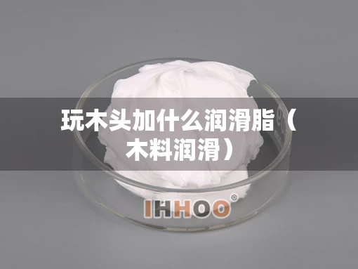 玩木头加什么润滑脂（木料润滑）