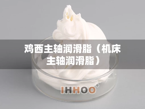 鸡西主轴润滑脂(机床主轴润滑脂) 鸡西主轴润滑脂(机床主轴润滑脂)