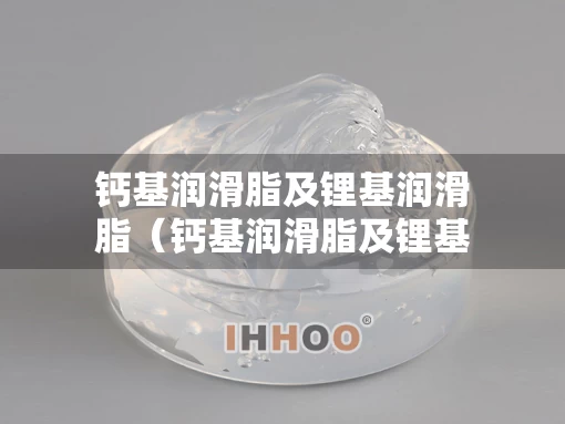 钙基润滑脂及锂基润滑脂（钙基润滑脂及锂基润滑脂区别）