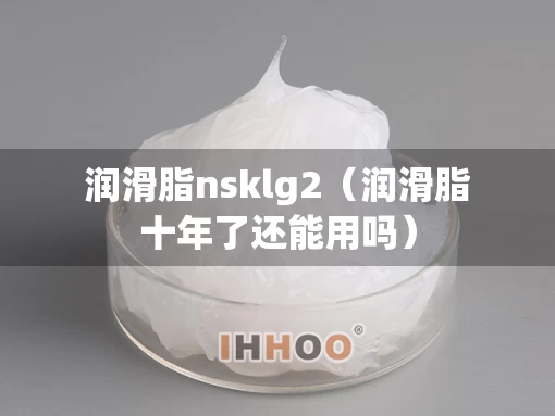 润滑脂nsklg2(润滑脂十年了还能用吗) 润滑脂nsklg2(润滑脂十年了还能用吗)