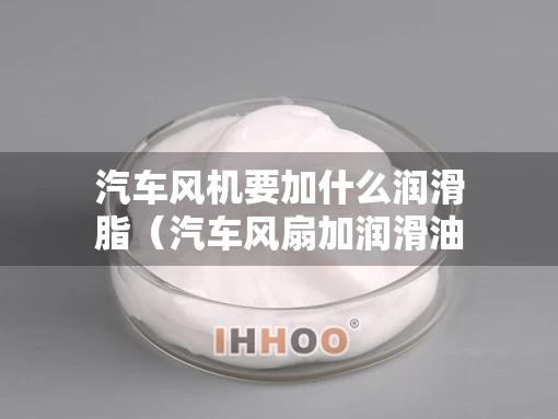 汽车风机要加什么润滑脂（汽车风扇加润滑油）