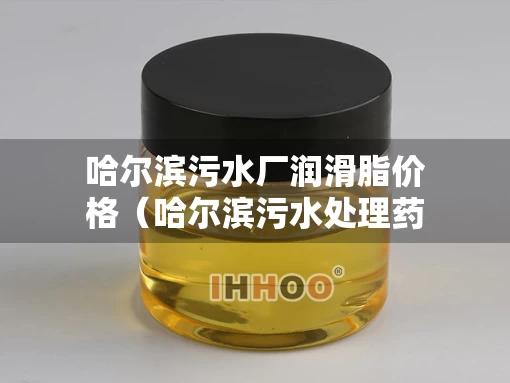 哈尔滨污水厂润滑脂价格（哈尔滨污水处理药剂厂家）